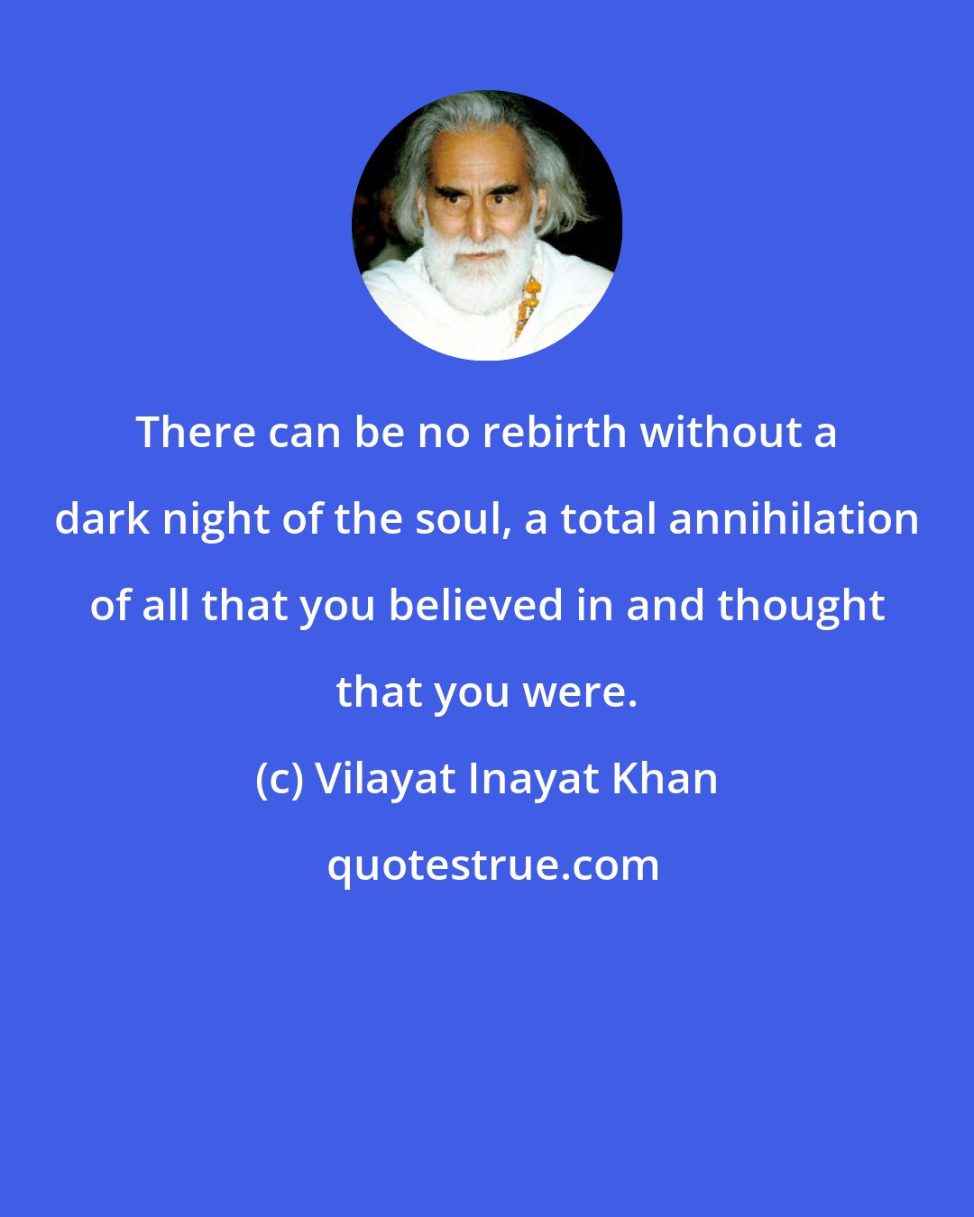 Vilayat Inayat Khan: There can be no rebirth without a dark night of the soul, a total annihilation of all that you believed in and thought that you were.