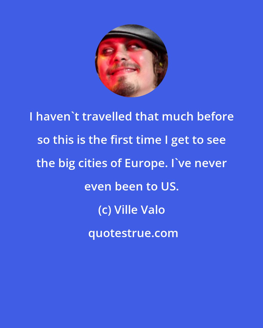 Ville Valo: I haven't travelled that much before so this is the first time I get to see the big cities of Europe. I've never even been to US.