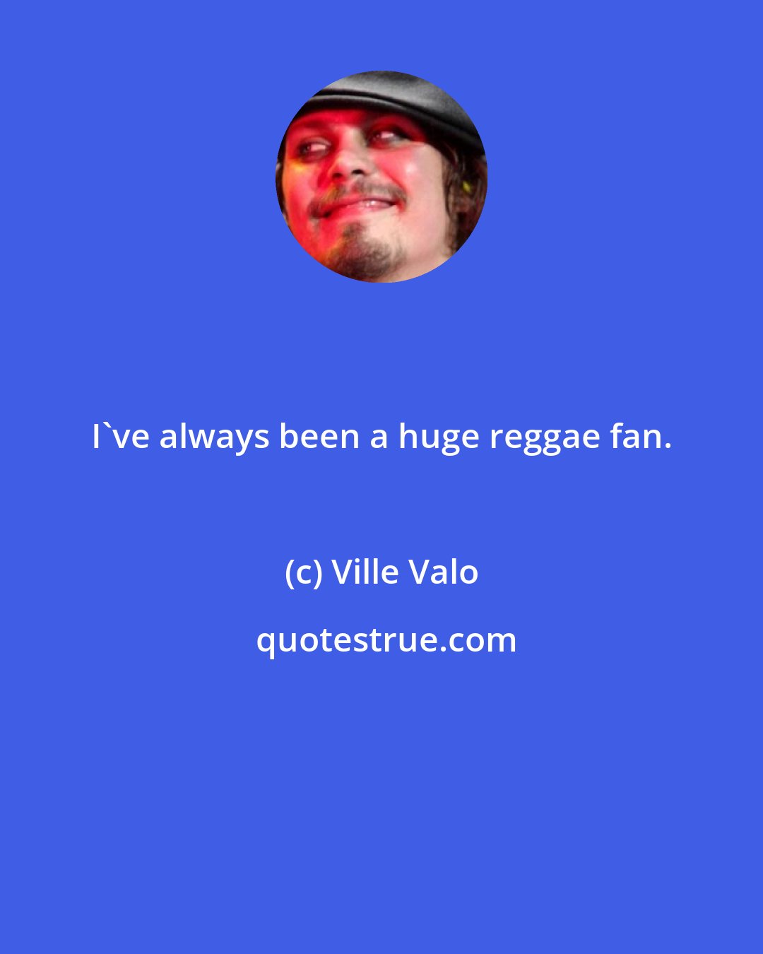 Ville Valo: I've always been a huge reggae fan.