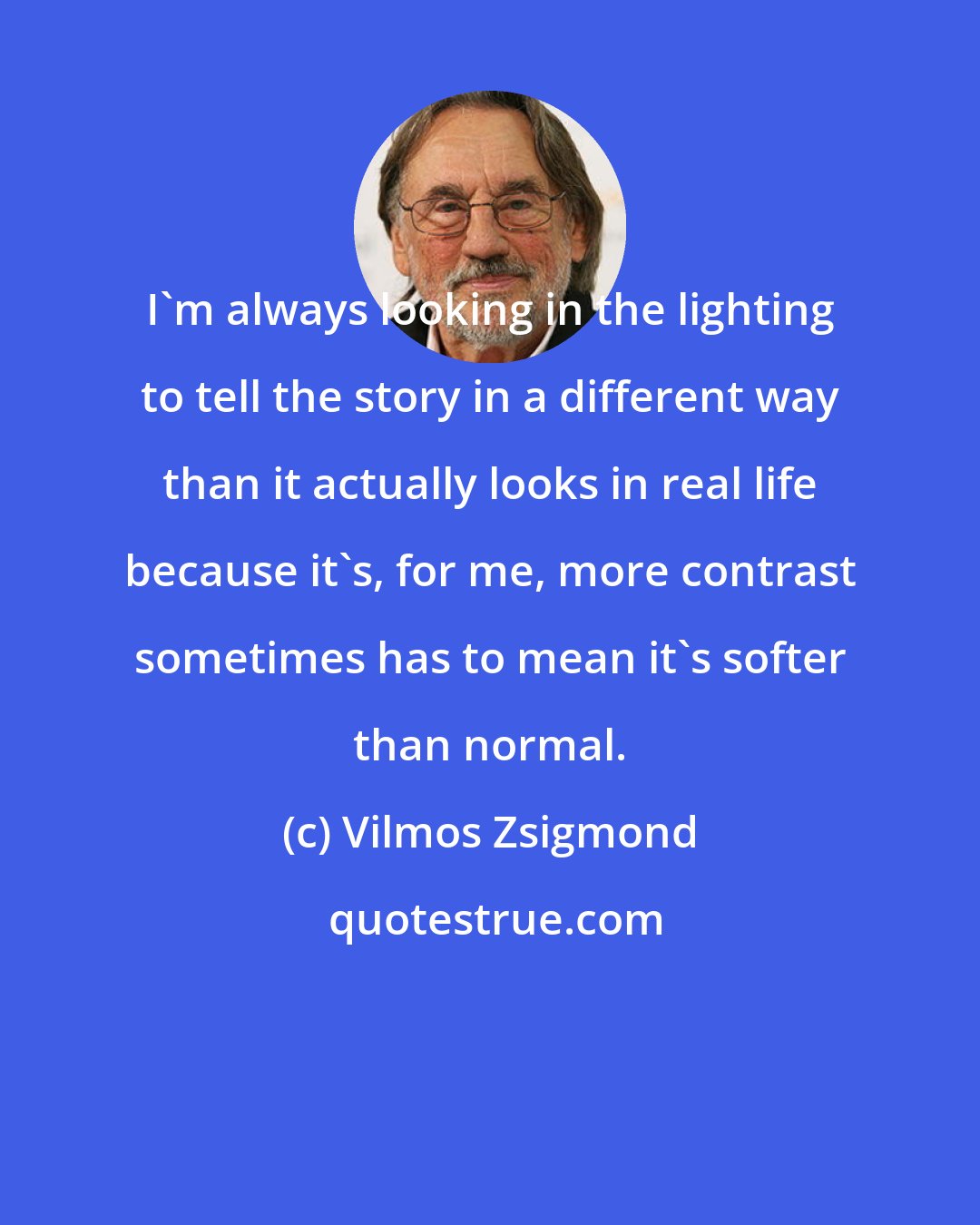 Vilmos Zsigmond: I'm always looking in the lighting to tell the story in a different way than it actually looks in real life because it's, for me, more contrast sometimes has to mean it's softer than normal.