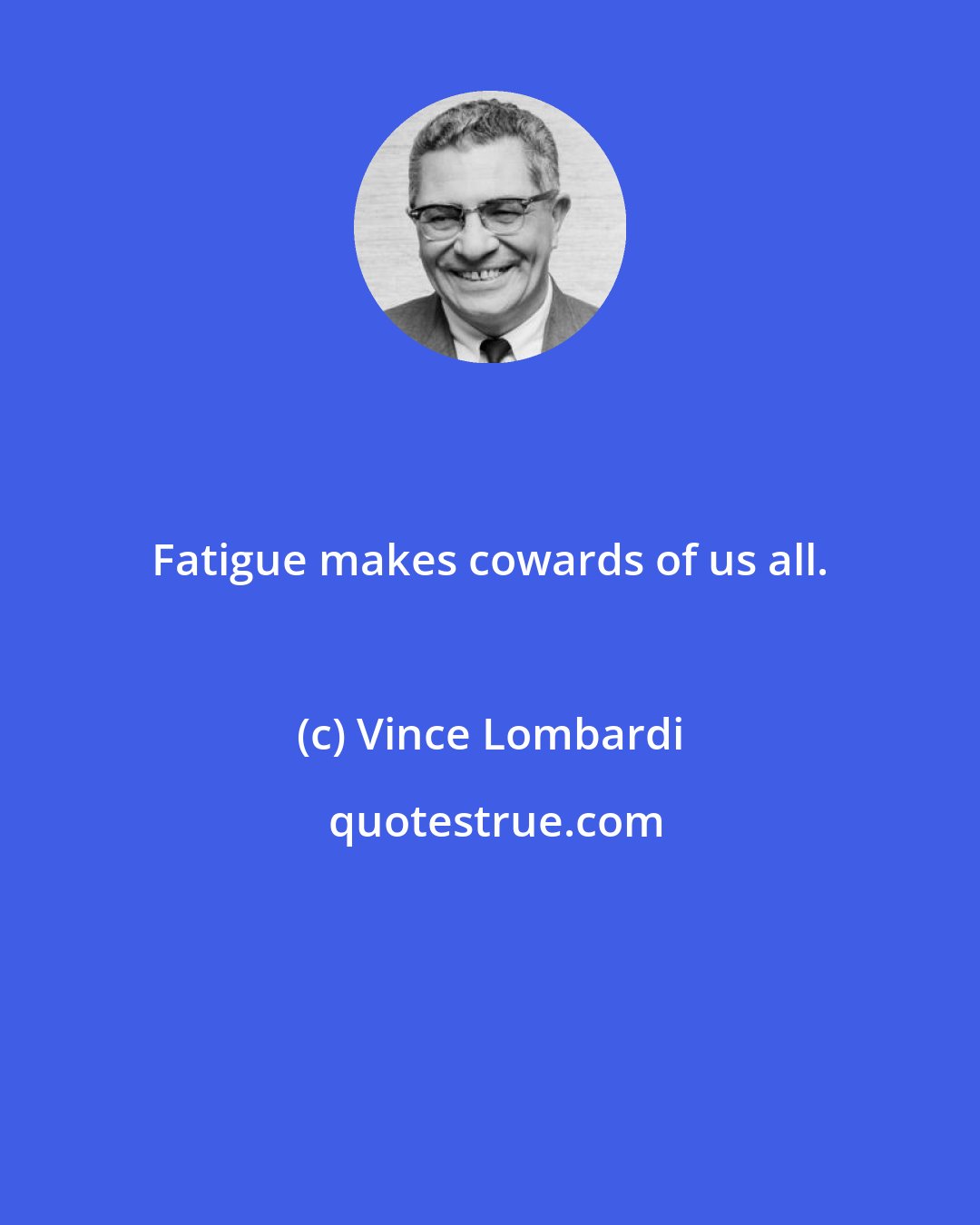 Vince Lombardi: Fatigue makes cowards of us all.