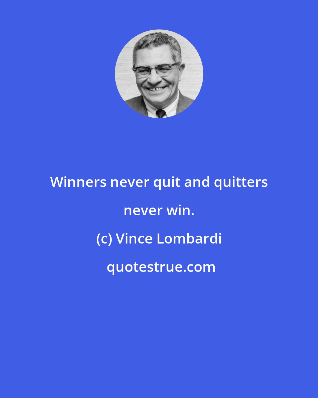 Vince Lombardi: Winners never quit and quitters never win.