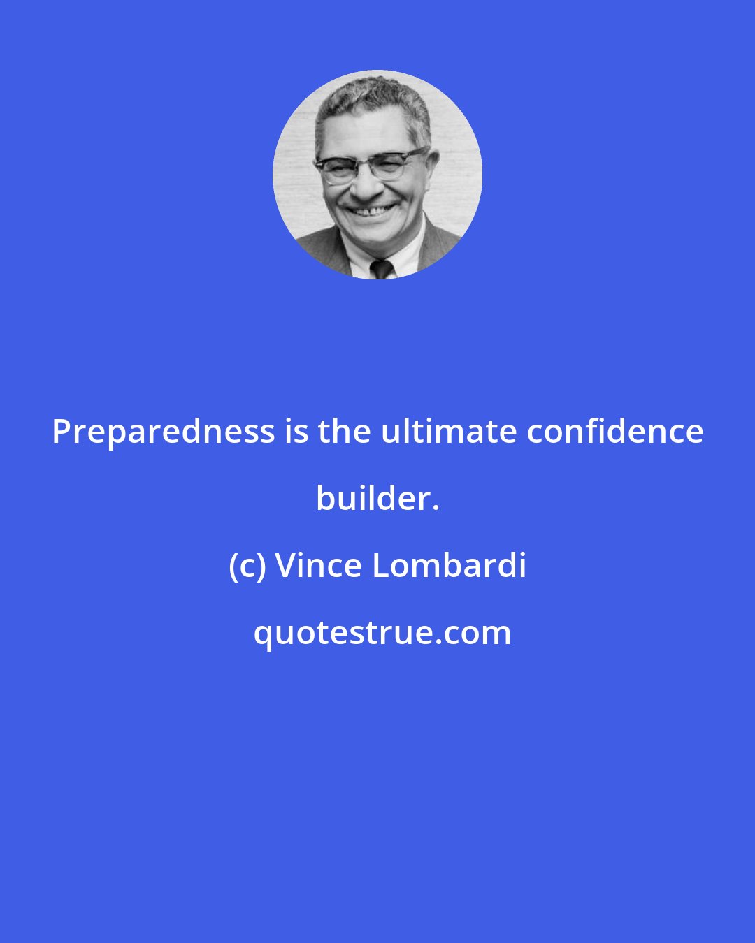 Vince Lombardi: Preparedness is the ultimate confidence builder.