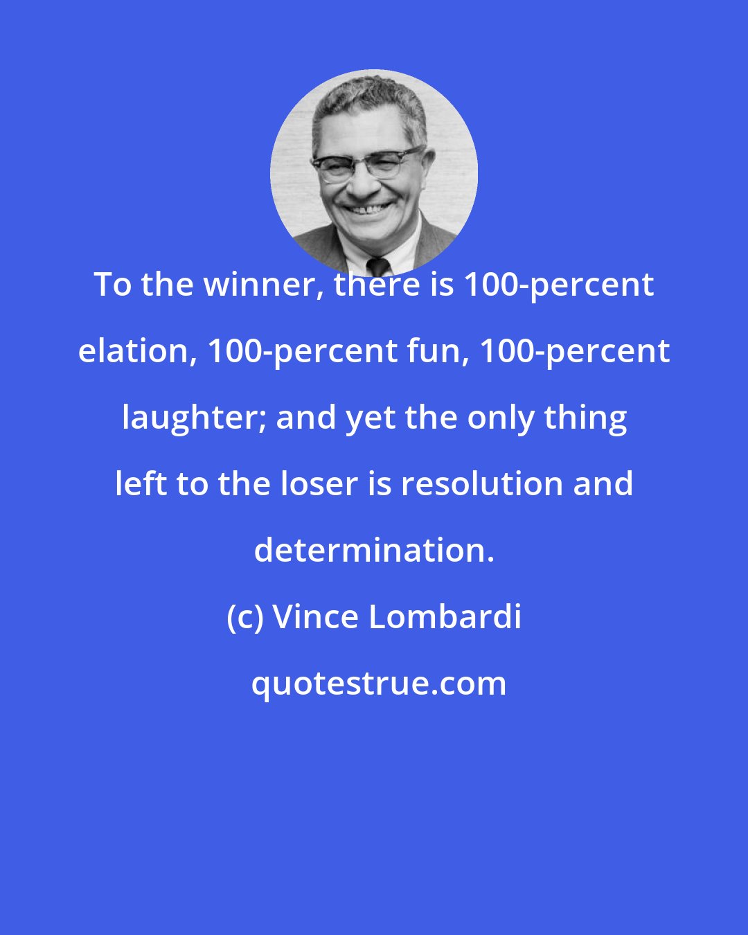 Vince Lombardi: To the winner, there is 100-percent elation, 100-percent fun, 100-percent laughter; and yet the only thing left to the loser is resolution and determination.
