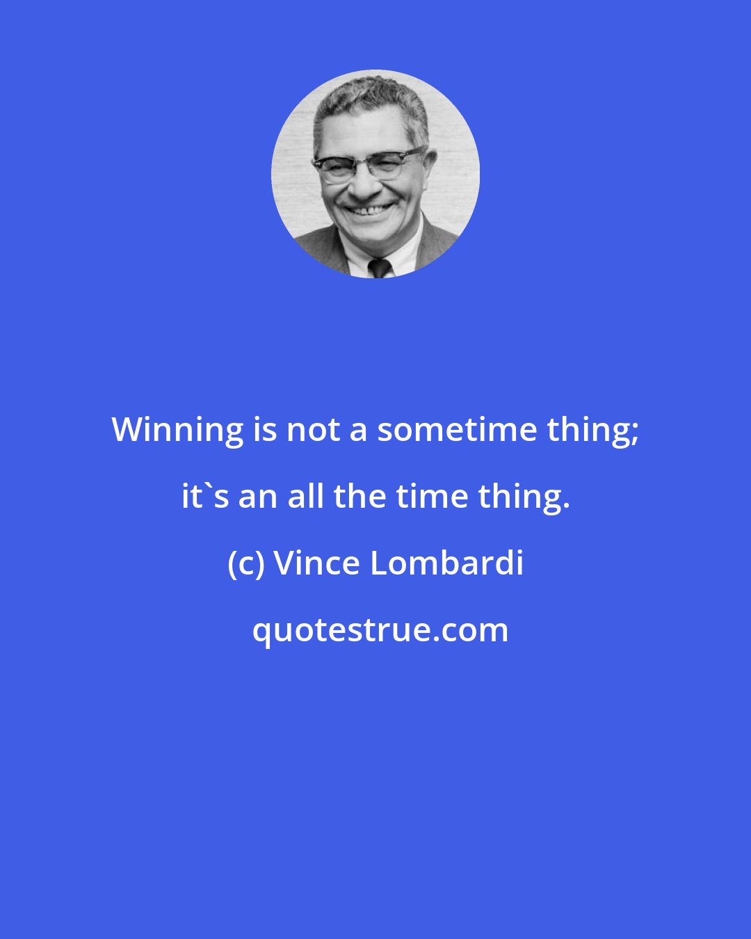 Vince Lombardi: Winning is not a sometime thing; it's an all the time thing.