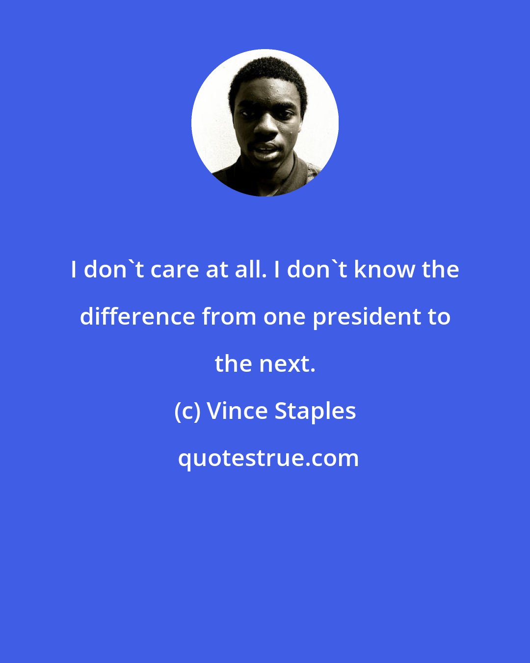 Vince Staples: I don't care at all. I don't know the difference from one president to the next.