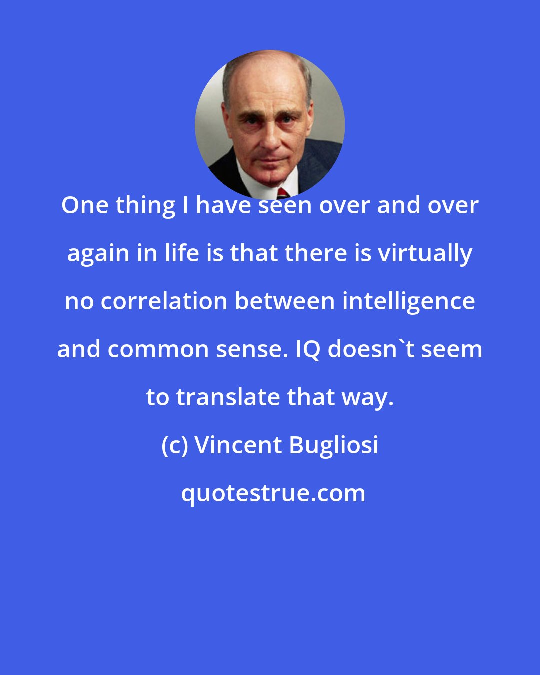 Vincent Bugliosi: One thing I have seen over and over again in life is that there is virtually no correlation between intelligence and common sense. IQ doesn't seem to translate that way.