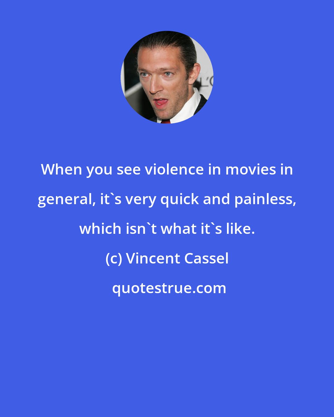Vincent Cassel: When you see violence in movies in general, it's very quick and painless, which isn't what it's like.