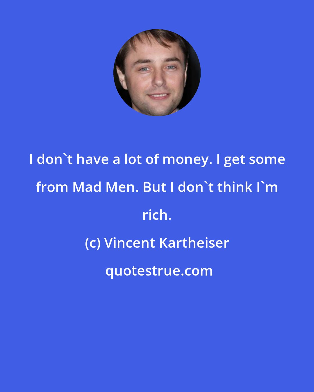 Vincent Kartheiser: I don't have a lot of money. I get some from Mad Men. But I don't think I'm rich.