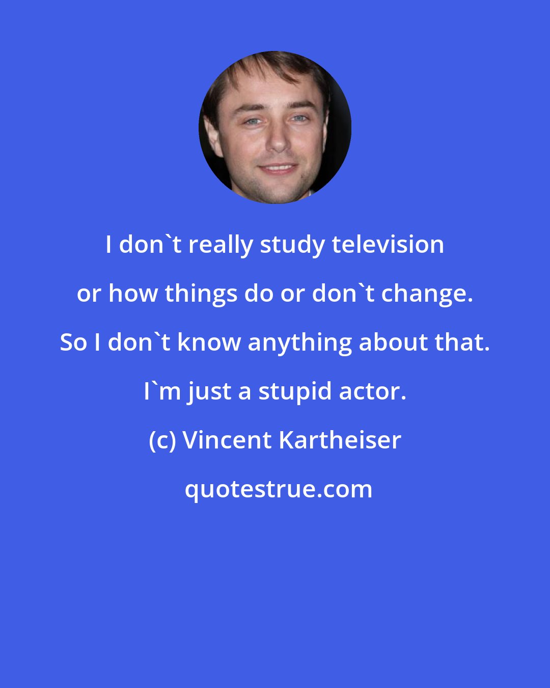Vincent Kartheiser: I don't really study television or how things do or don't change. So I don't know anything about that. I'm just a stupid actor.