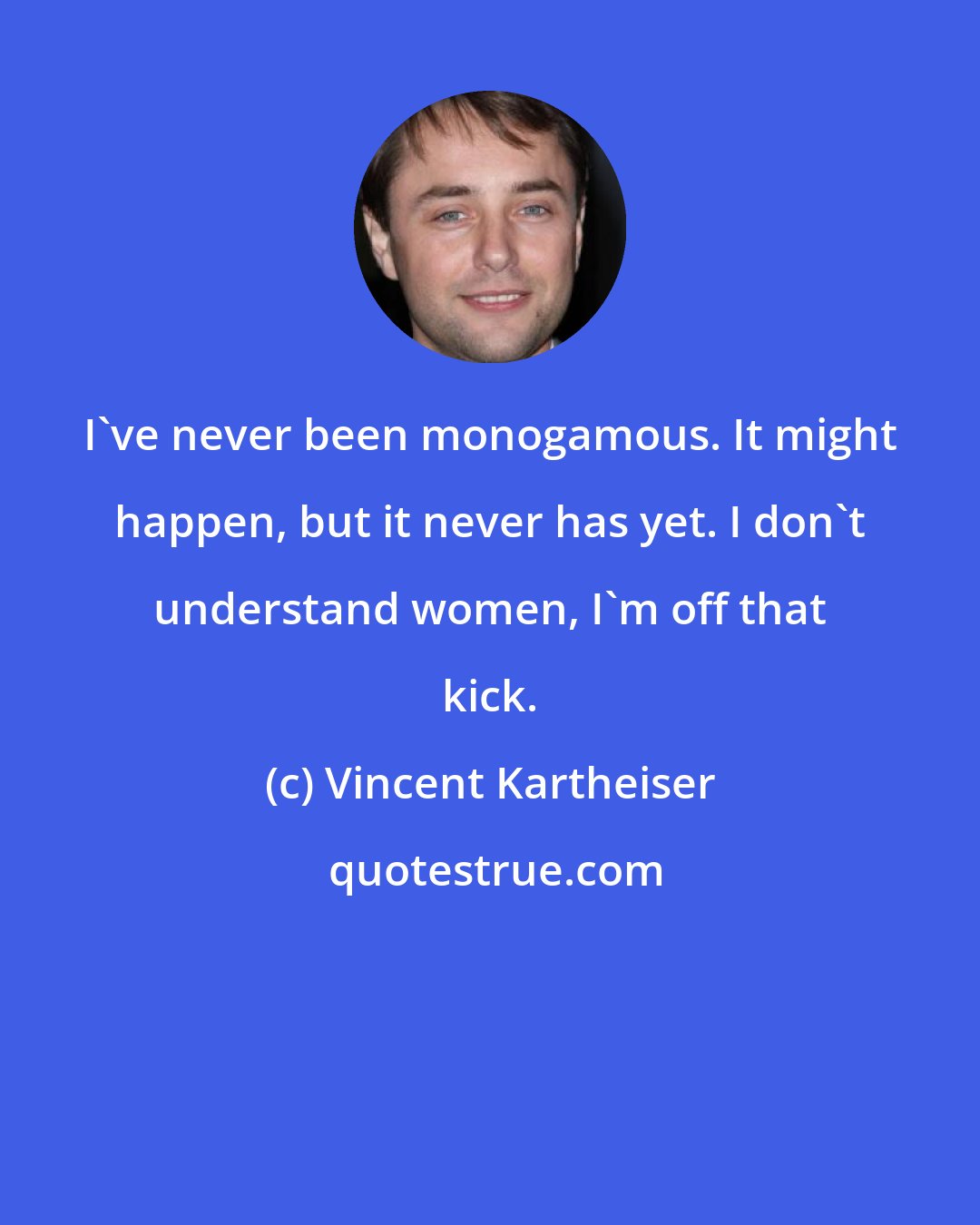 Vincent Kartheiser: I've never been monogamous. It might happen, but it never has yet. I don't understand women, I'm off that kick.