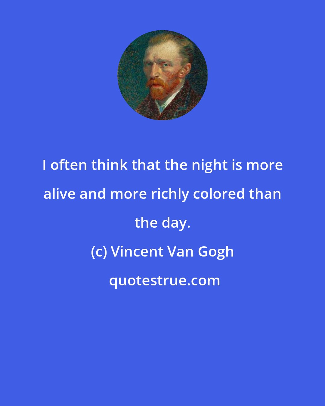 Vincent Van Gogh: I often think that the night is more alive and more richly colored than the day.