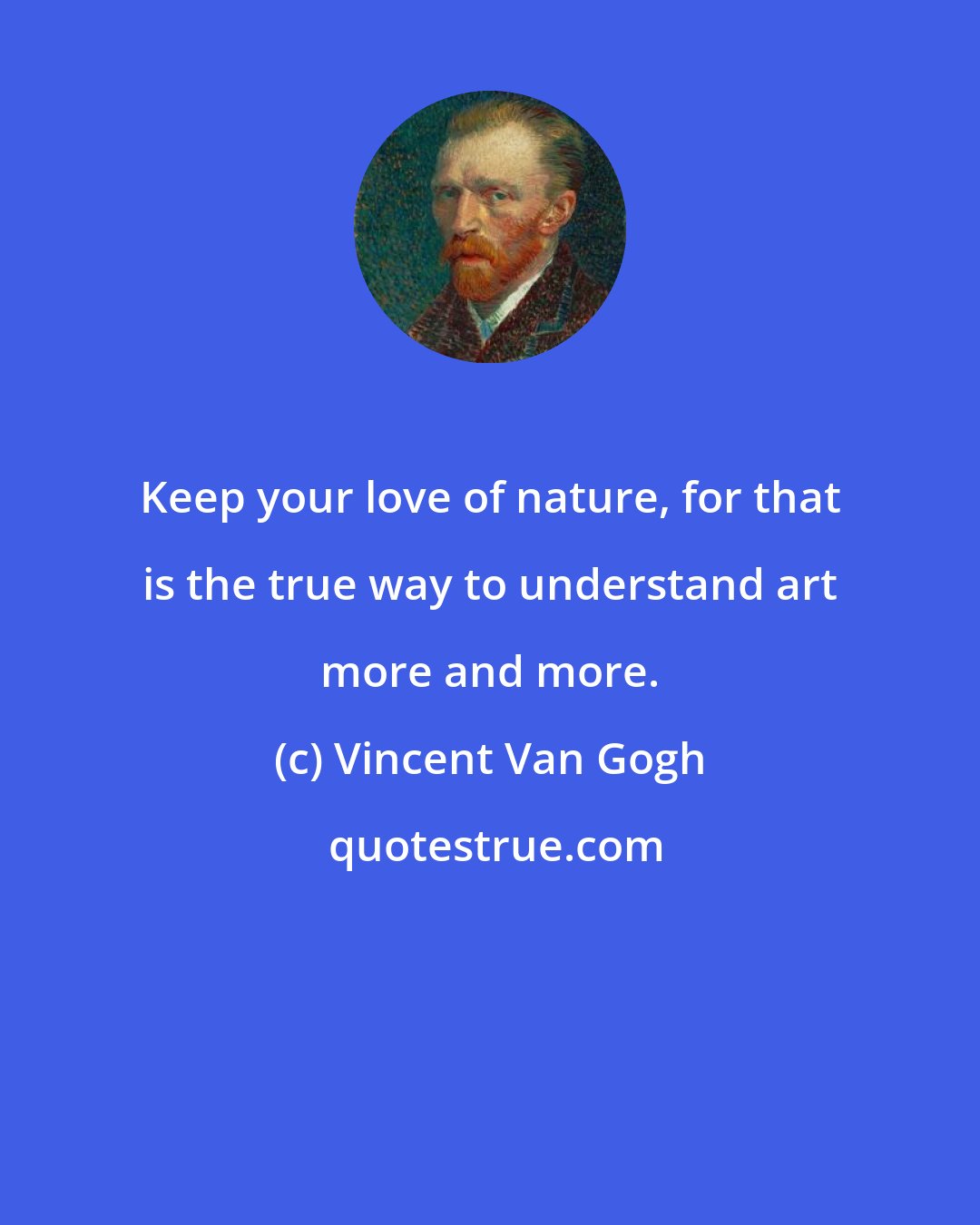 Vincent Van Gogh: Keep your love of nature, for that is the true way to understand art more and more.