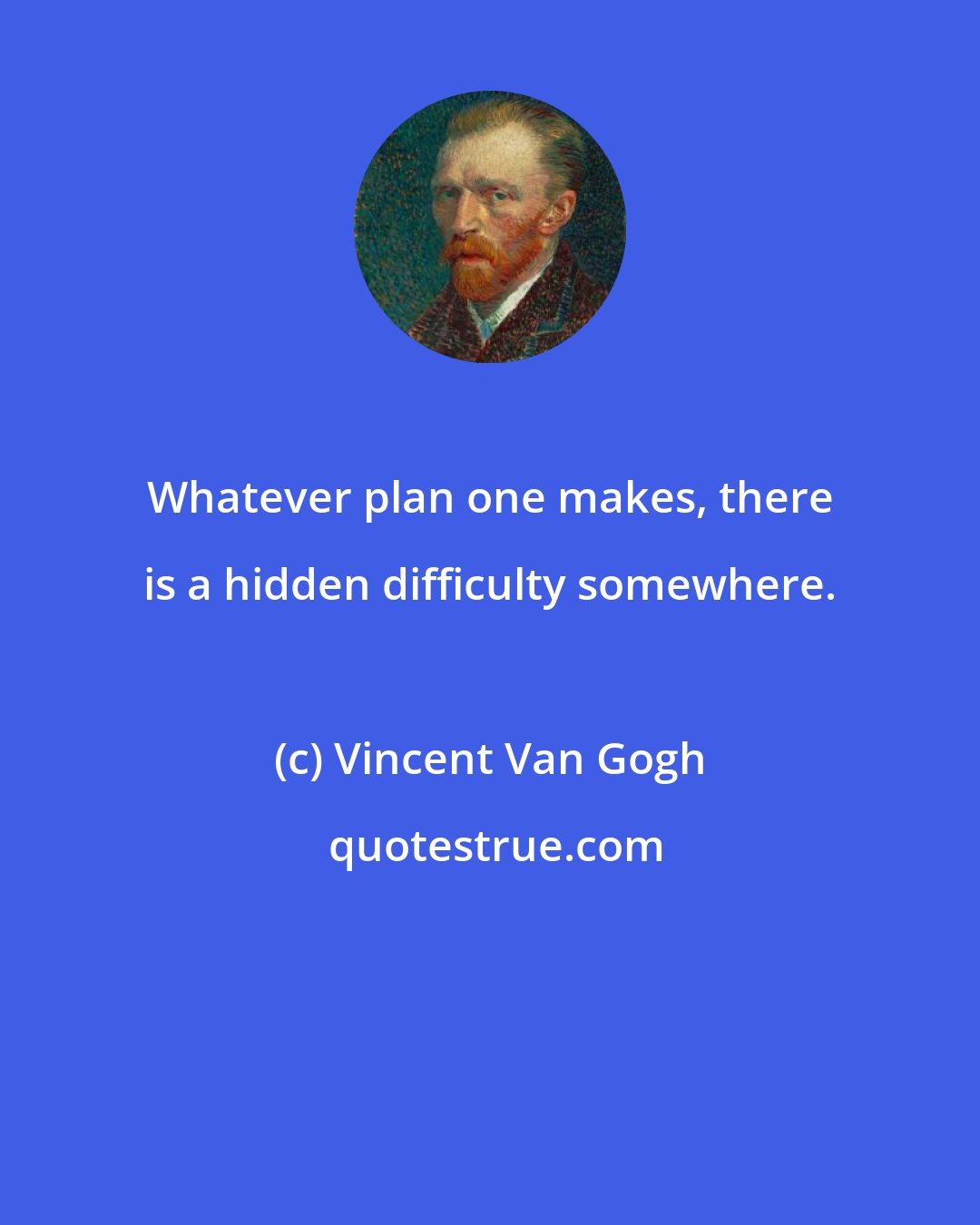 Vincent Van Gogh: Whatever plan one makes, there is a hidden difficulty somewhere.
