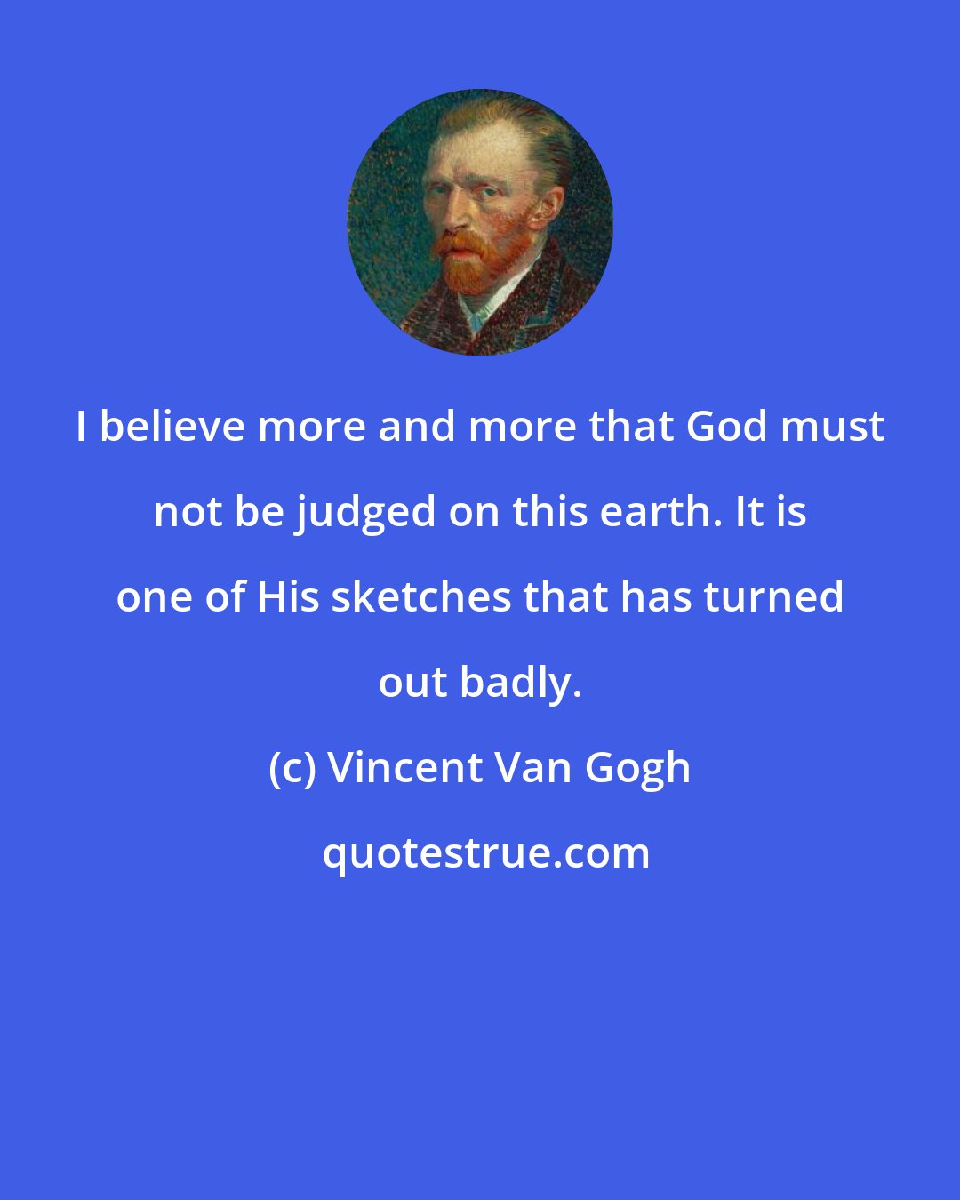 Vincent Van Gogh: I believe more and more that God must not be judged on this earth. It is one of His sketches that has turned out badly.