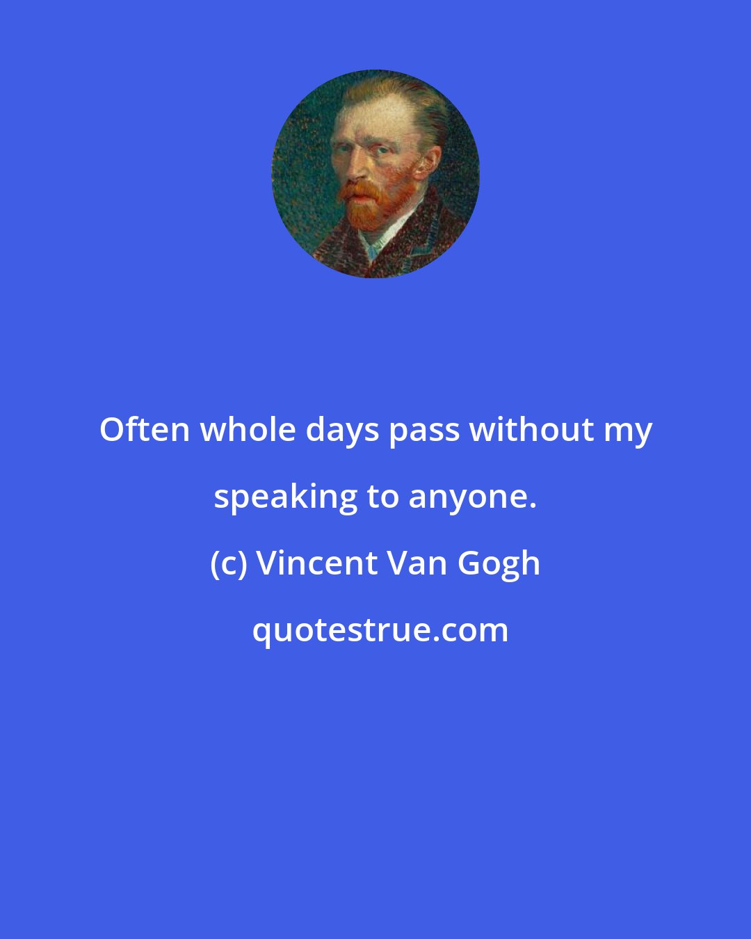 Vincent Van Gogh: Often whole days pass without my speaking to anyone.