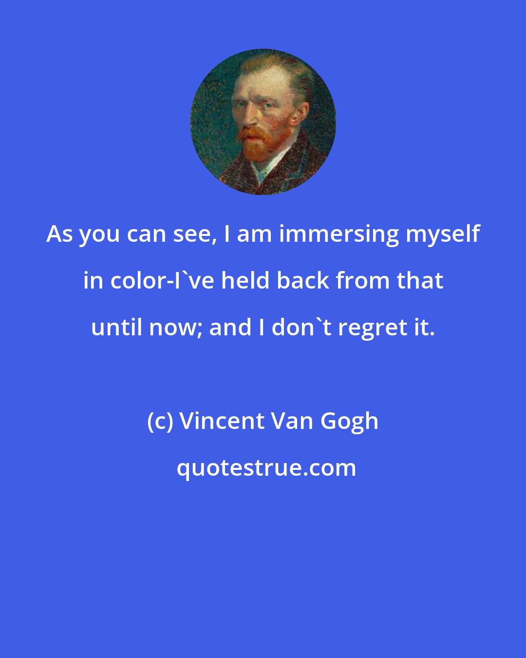 Vincent Van Gogh: As you can see, I am immersing myself in color-I've held back from that until now; and I don't regret it.