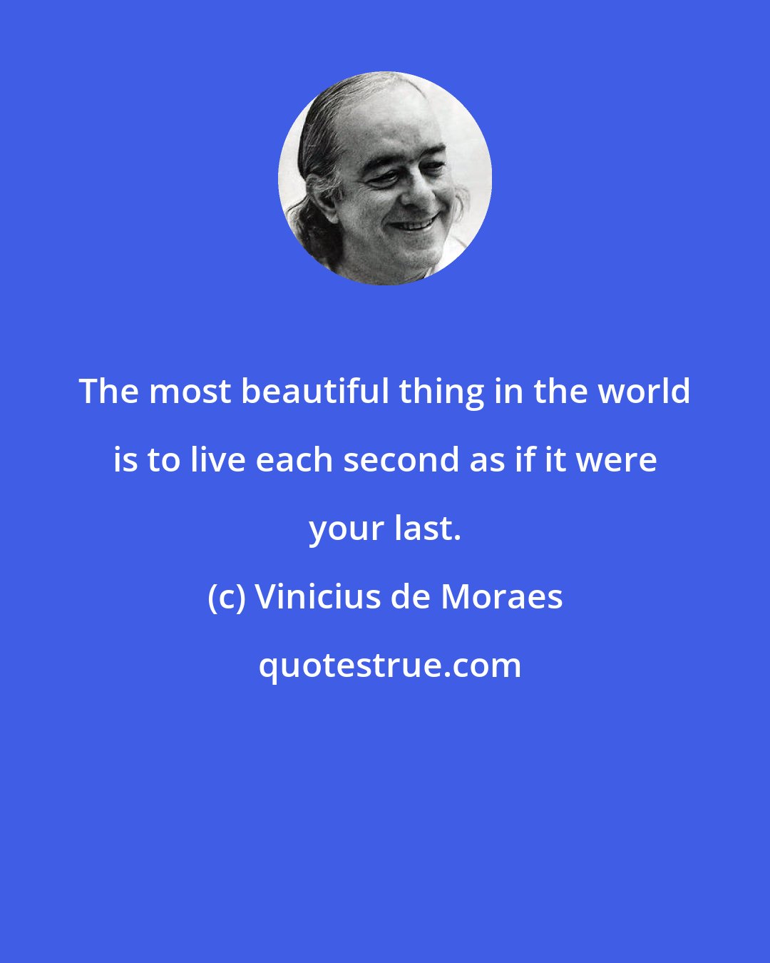Vinicius de Moraes: The most beautiful thing in the world is to live each second as if it were your last.
