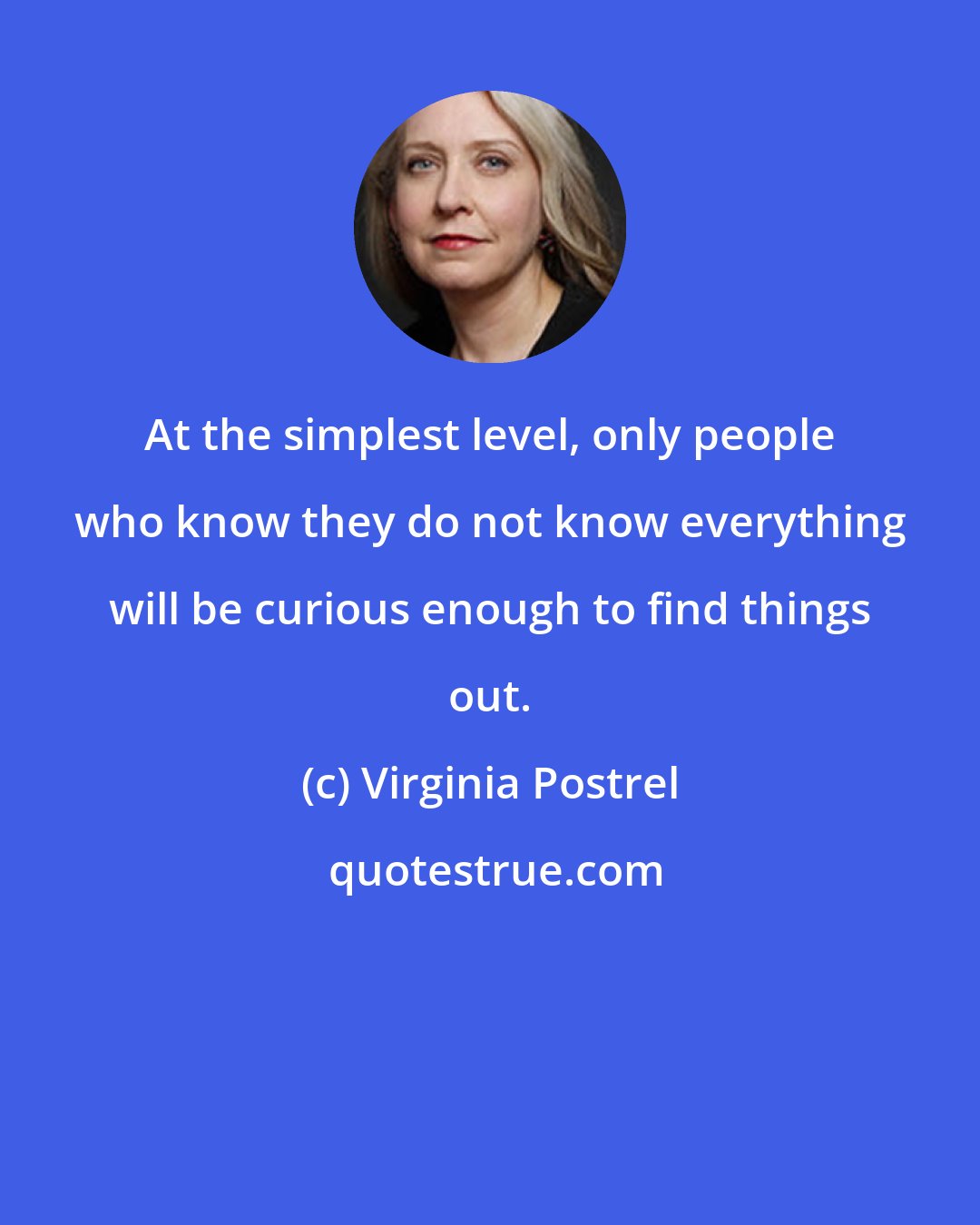 Virginia Postrel: At the simplest level, only people who know they do not know everything will be curious enough to find things out.