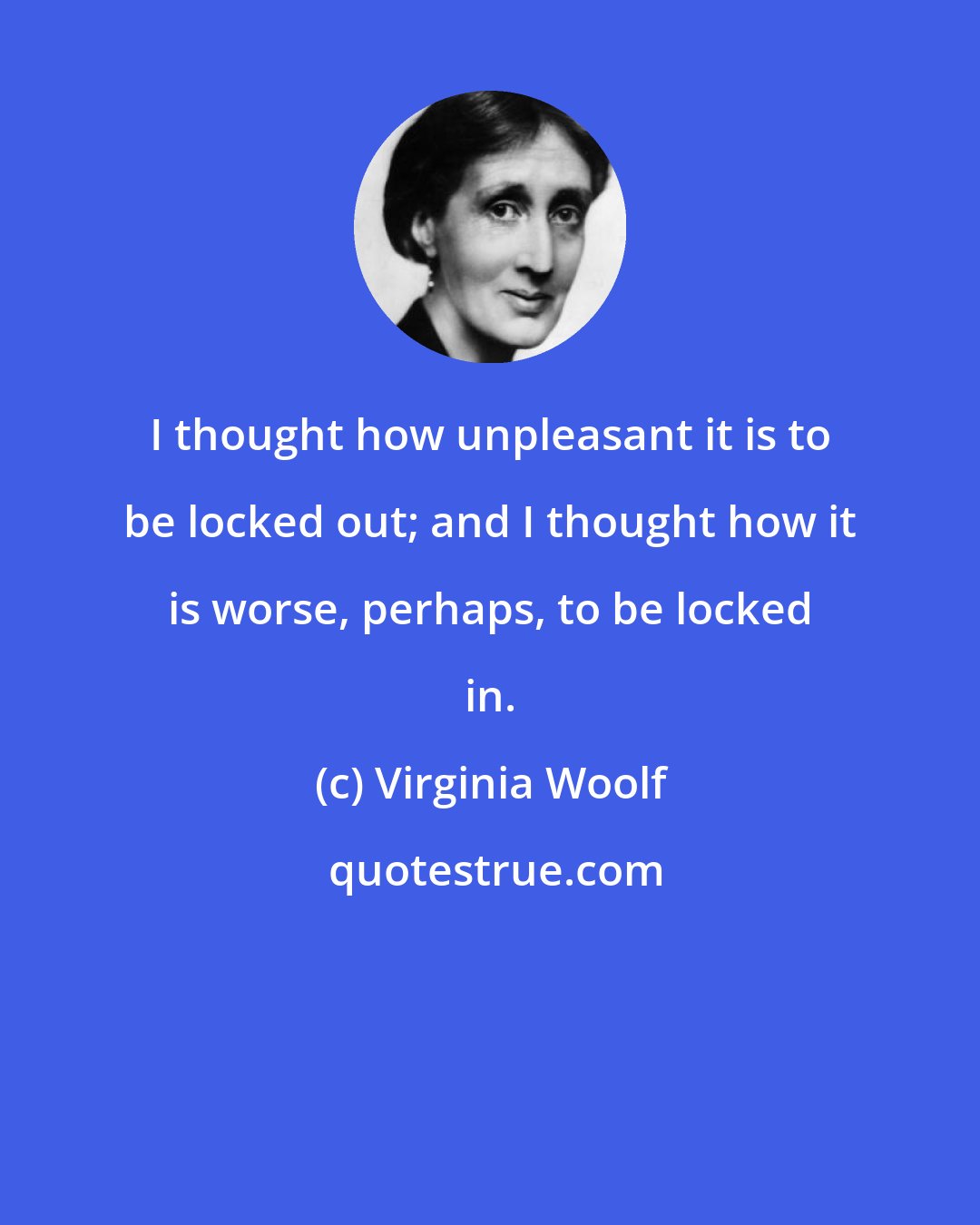 Virginia Woolf: I thought how unpleasant it is to be locked out; and I thought how it is worse, perhaps, to be locked in.