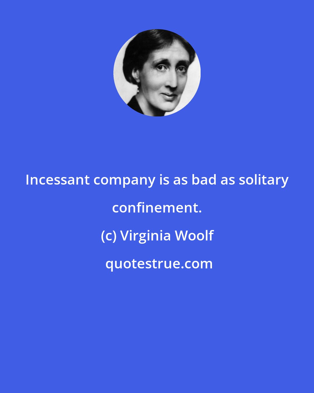 Virginia Woolf: Incessant company is as bad as solitary confinement.