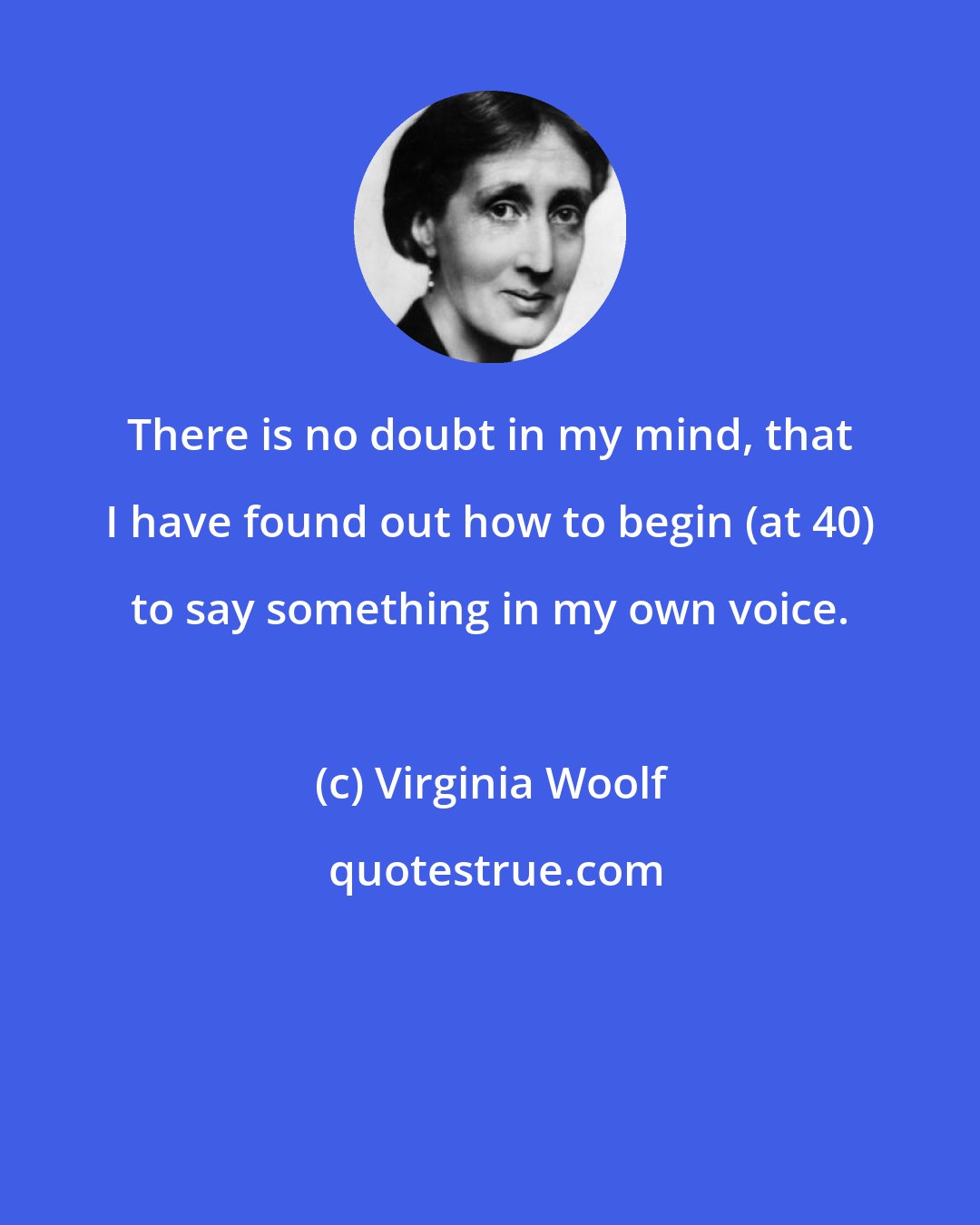 Virginia Woolf: There is no doubt in my mind, that I have found out how to begin (at 40) to say something in my own voice.