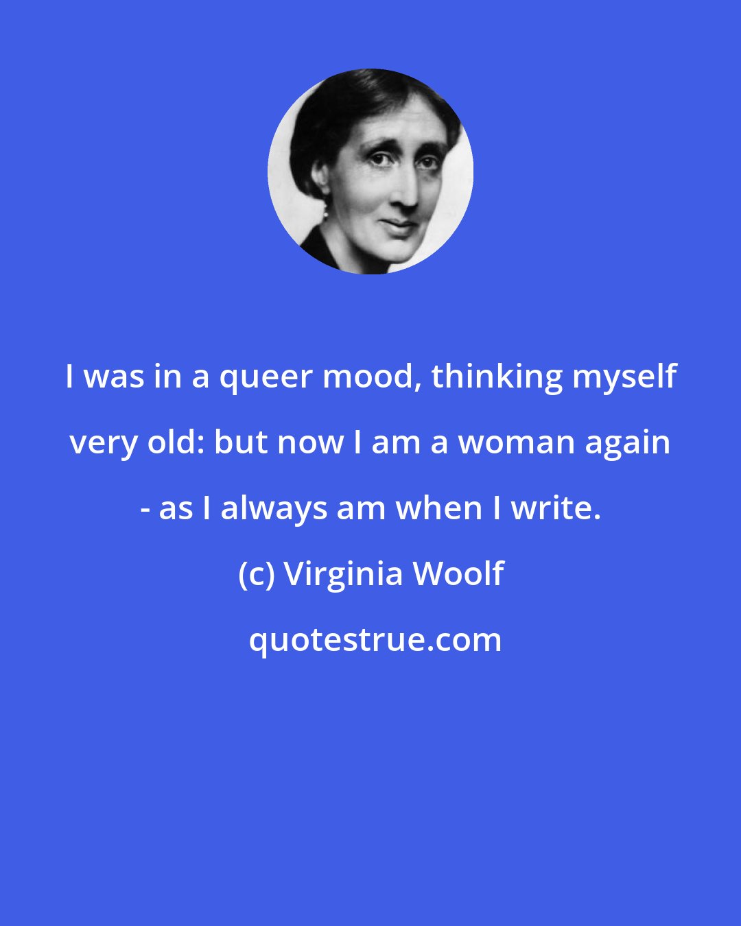 Virginia Woolf: I was in a queer mood, thinking myself very old: but now I am a woman again - as I always am when I write.