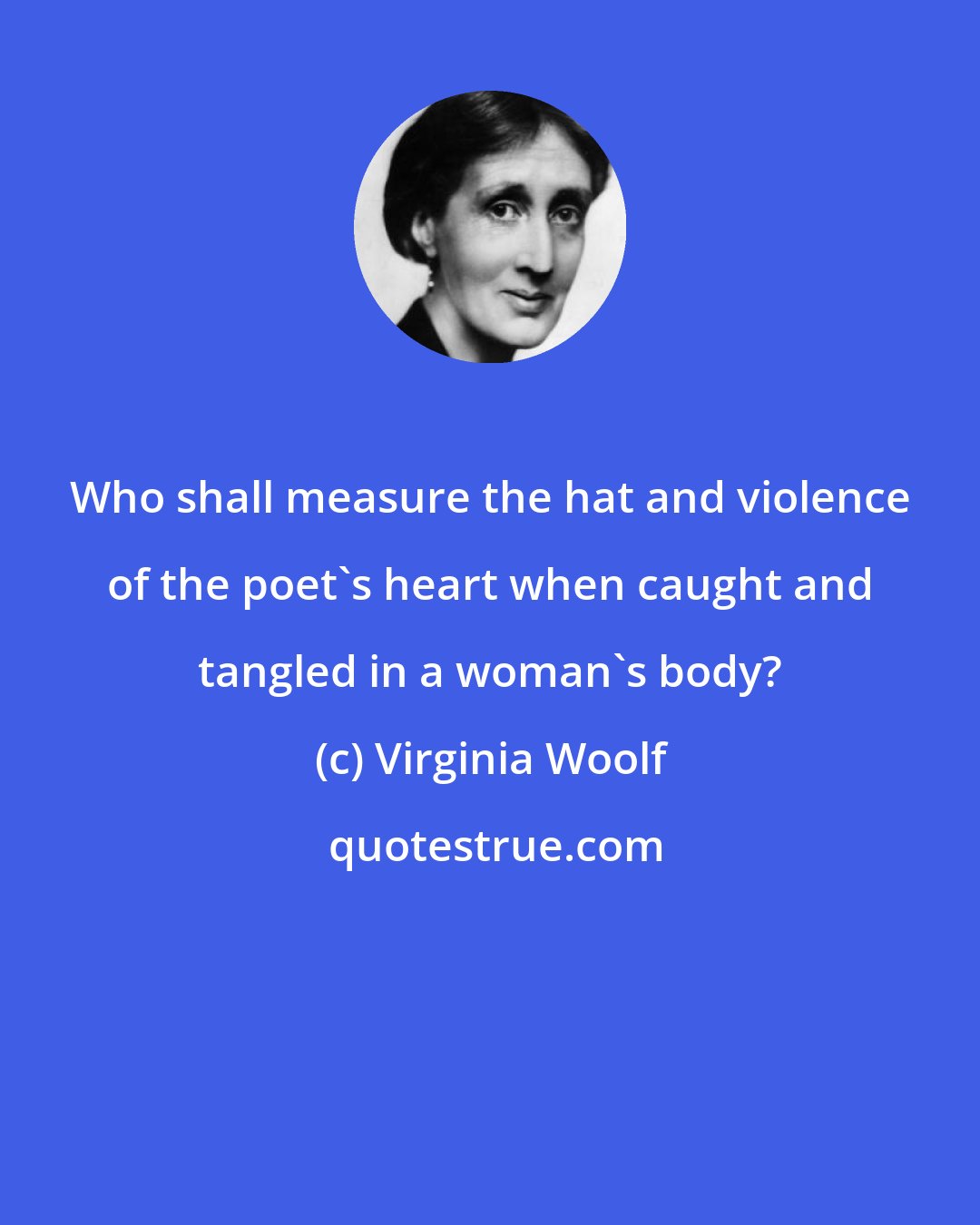 Virginia Woolf: Who shall measure the hat and violence of the poet's heart when caught and tangled in a woman's body?