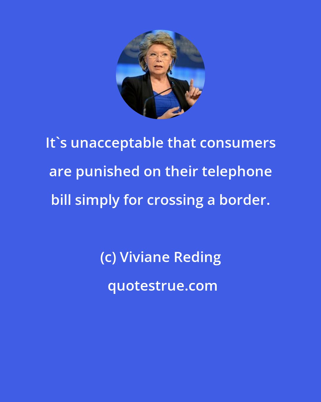 Viviane Reding: It's unacceptable that consumers are punished on their telephone bill simply for crossing a border.