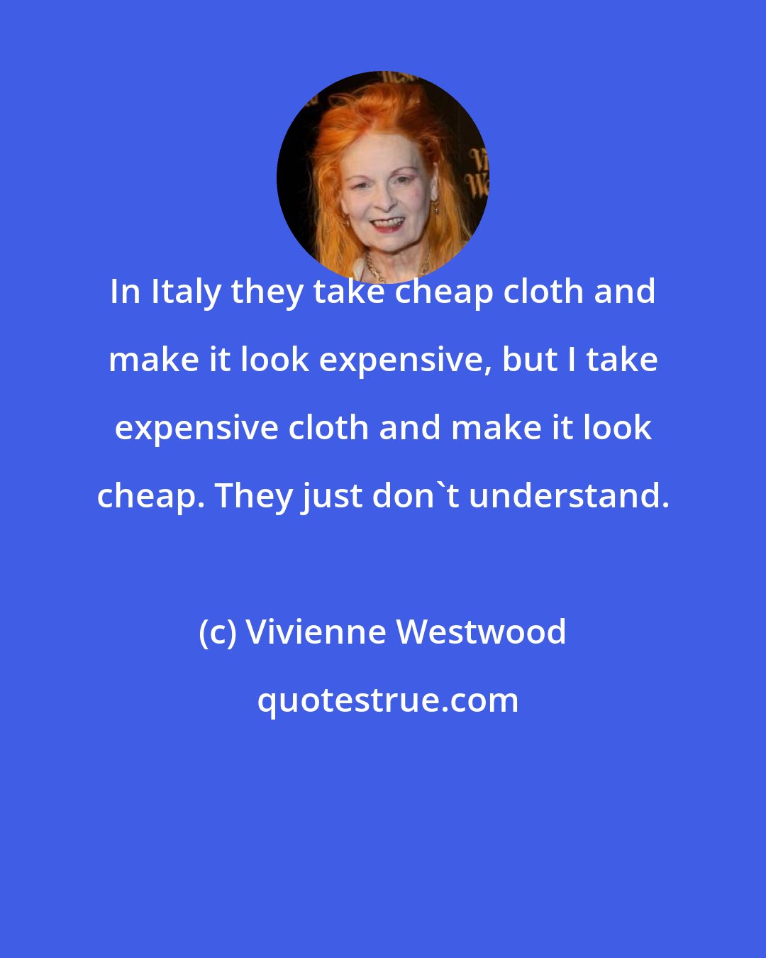 Vivienne Westwood: In Italy they take cheap cloth and make it look expensive, but I take expensive cloth and make it look cheap. They just don't understand.
