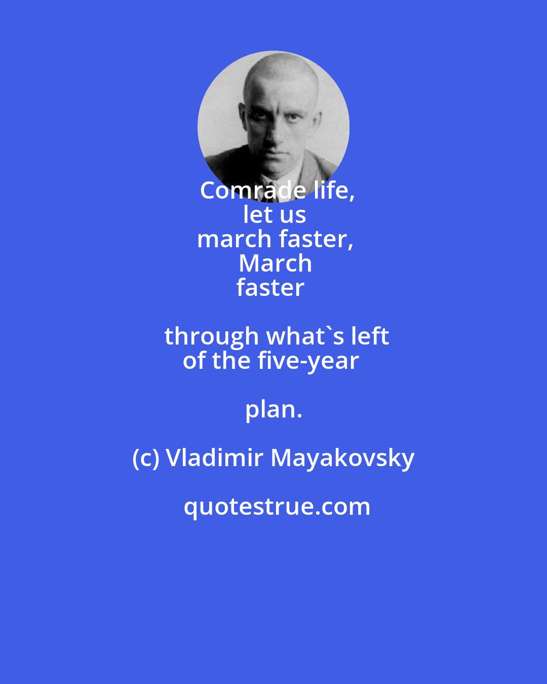 Vladimir Mayakovsky: Comrade life,
let us
march faster,
March
faster through what's left
of the five-year plan.