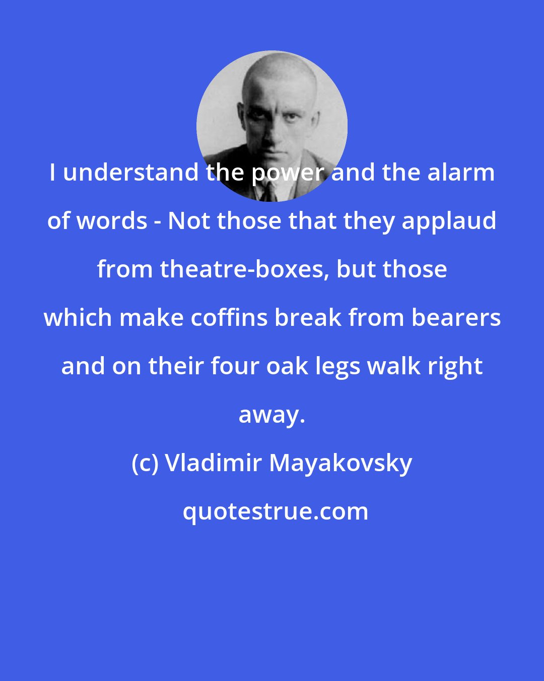 Vladimir Mayakovsky: I understand the power and the alarm of words - Not those that they applaud from theatre-boxes, but those which make coffins break from bearers and on their four oak legs walk right away.
