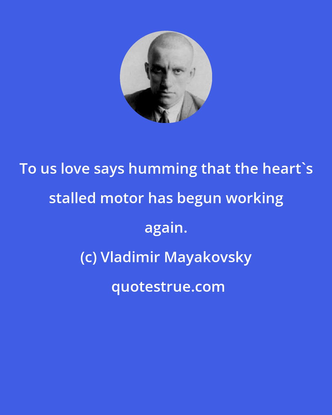 Vladimir Mayakovsky: To us love says humming that the heart's stalled motor has begun working again.