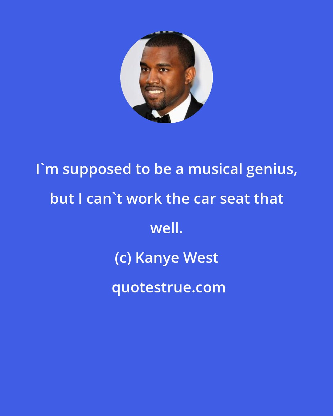 Kanye West: I'm supposed to be a musical genius, but I can't work the car seat that well.