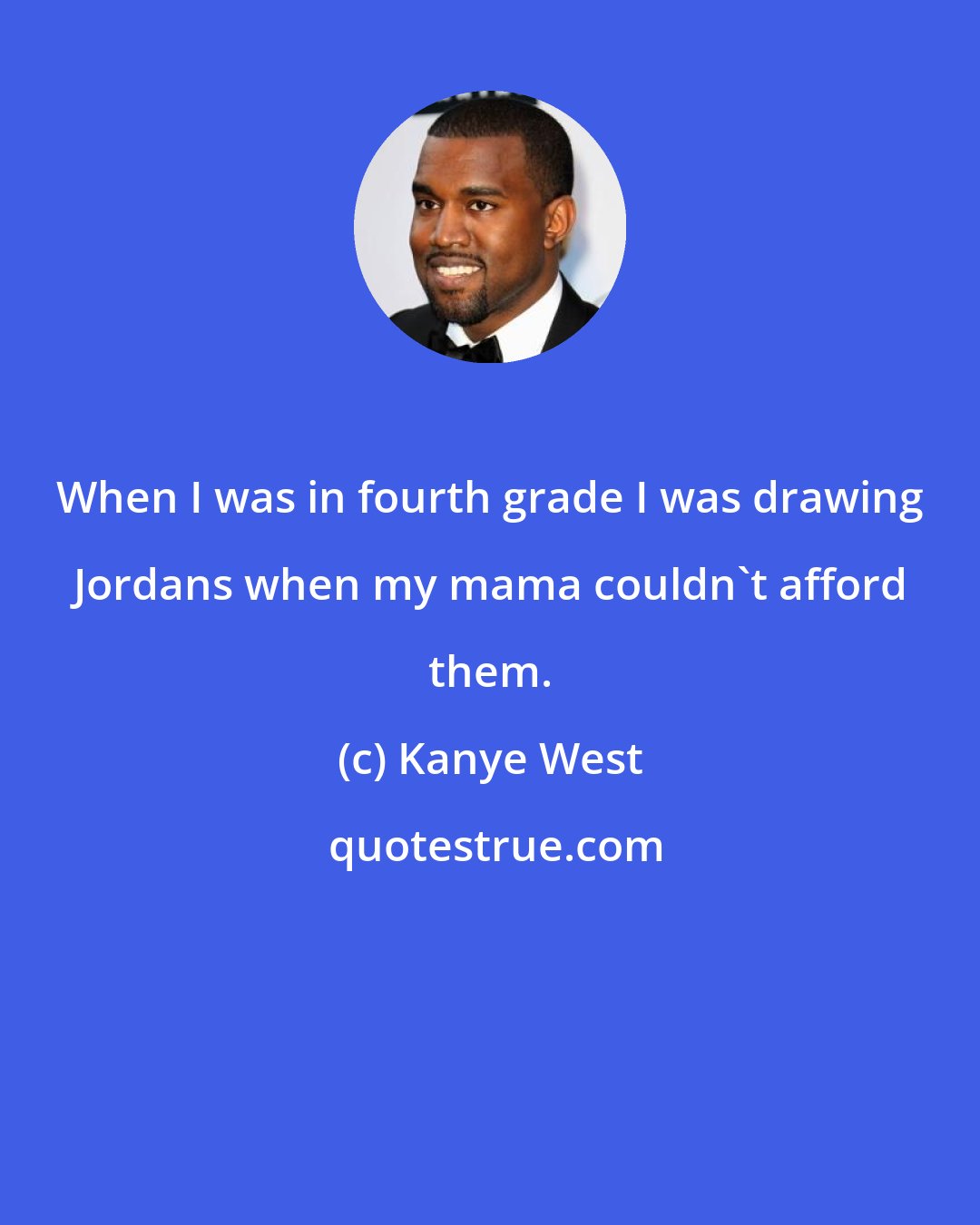 Kanye West: When I was in fourth grade I was drawing Jordans when my mama couldn't afford them.