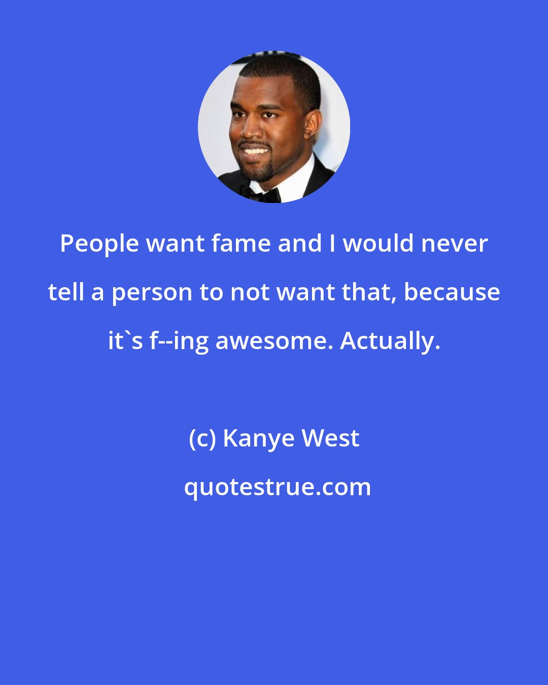 Kanye West: People want fame and I would never tell a person to not want that, because it's f--ing awesome. Actually.