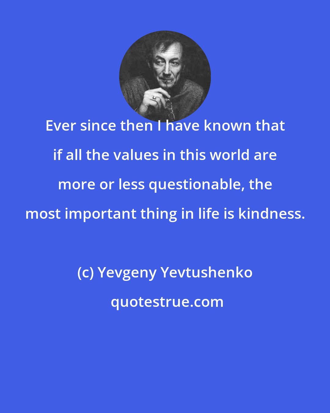 Yevgeny Yevtushenko: Ever since then I have known that if all the values in this world are more or less questionable, the most important thing in life is kindness.