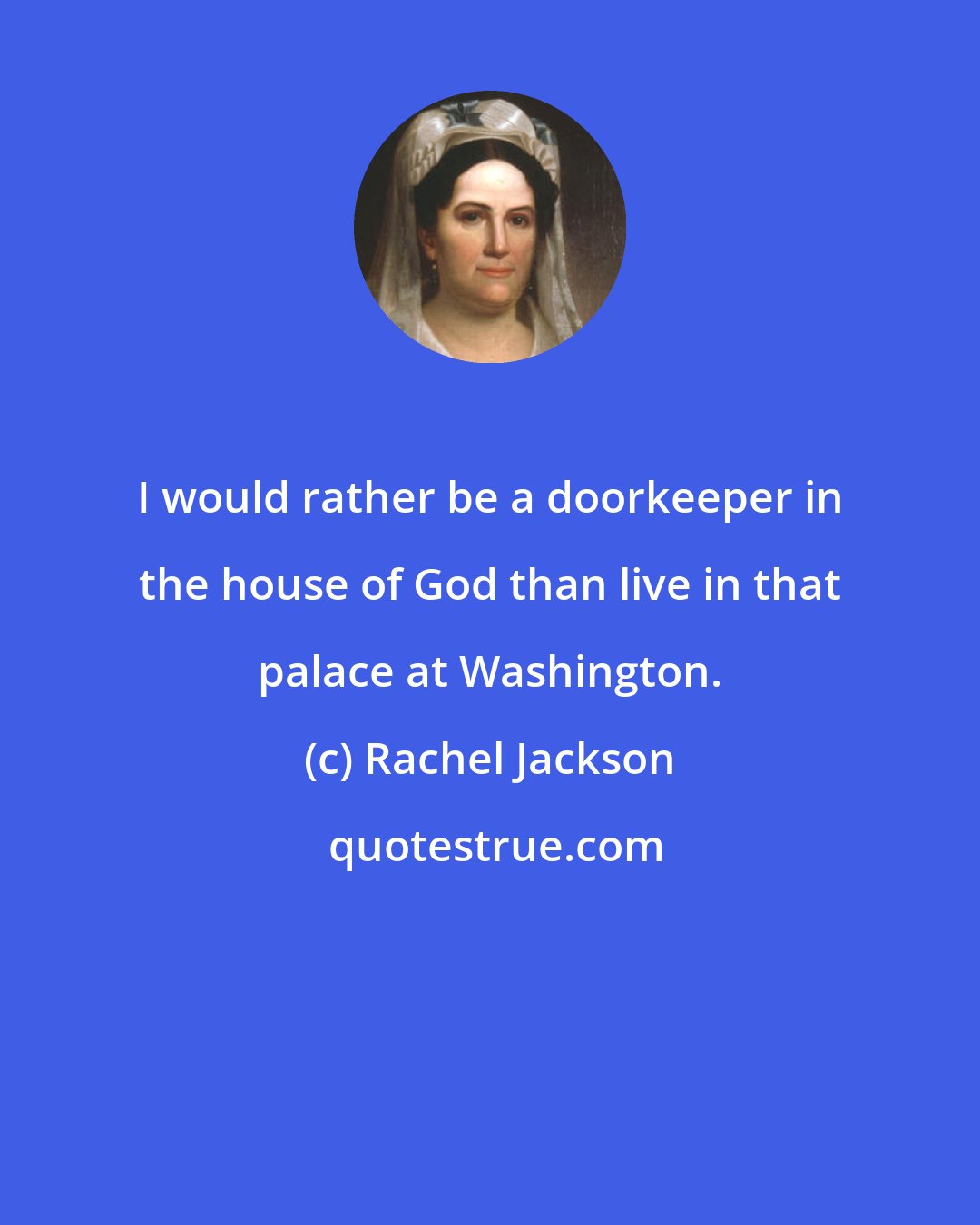 Rachel Jackson: I would rather be a doorkeeper in the house of God than live in that palace at Washington.