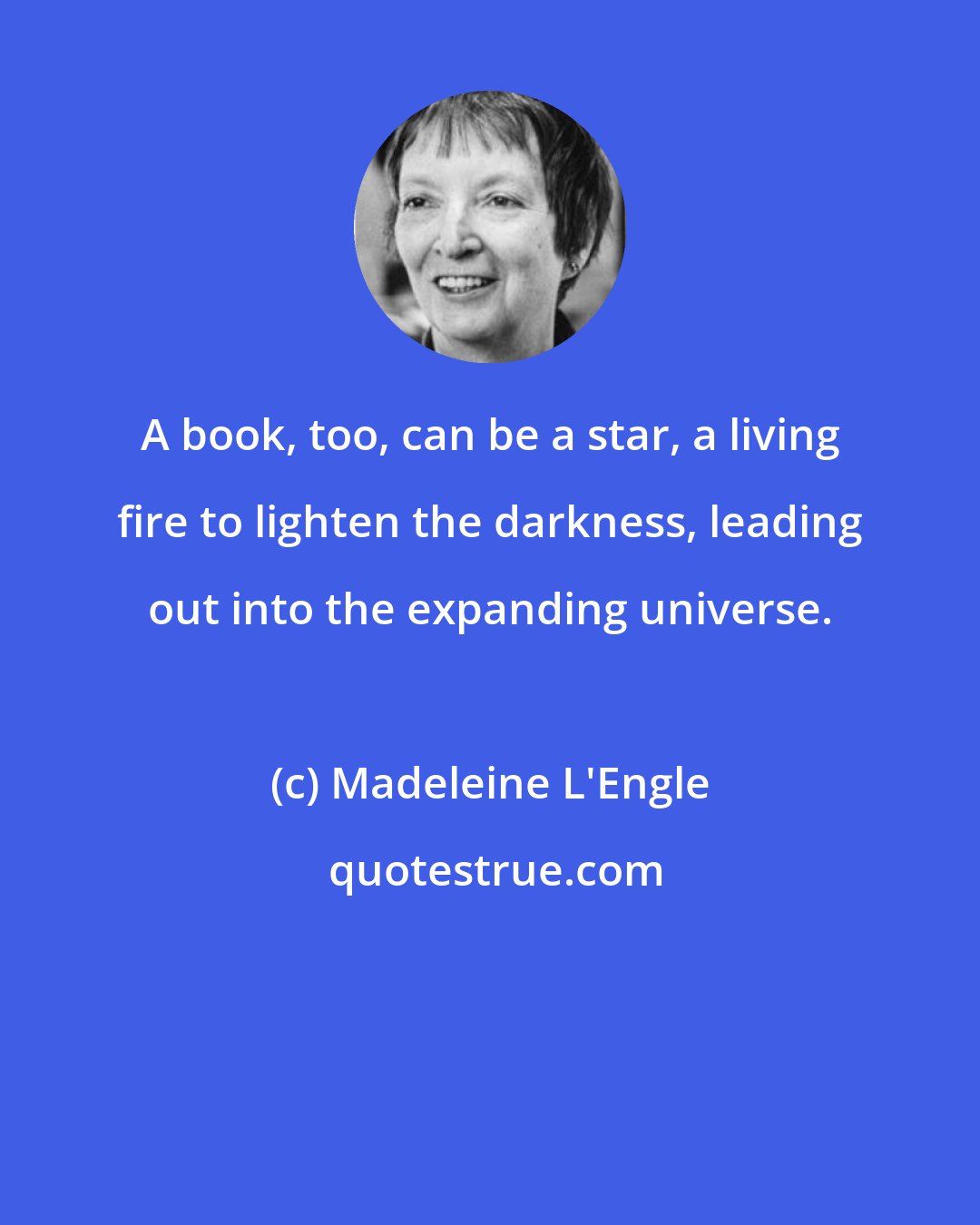 Madeleine L'Engle: A book, too, can be a star, a living fire to lighten the darkness, leading out into the expanding universe.