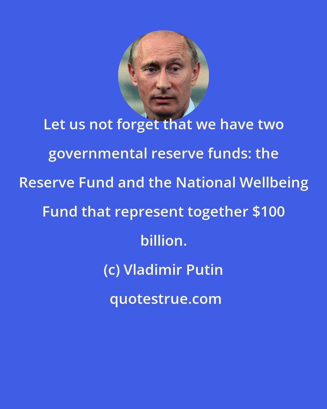 Vladimir Putin: Let us not forget that we have two governmental reserve funds: the Reserve Fund and the National Wellbeing Fund that represent together $100 billion.