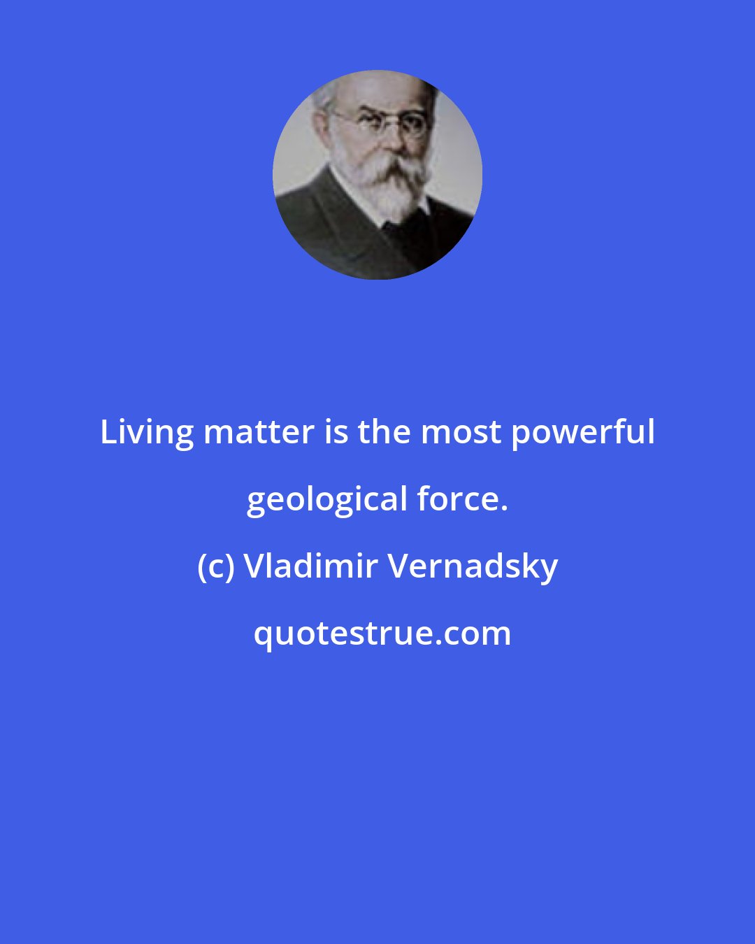 Vladimir Vernadsky: Living matter is the most powerful geological force.