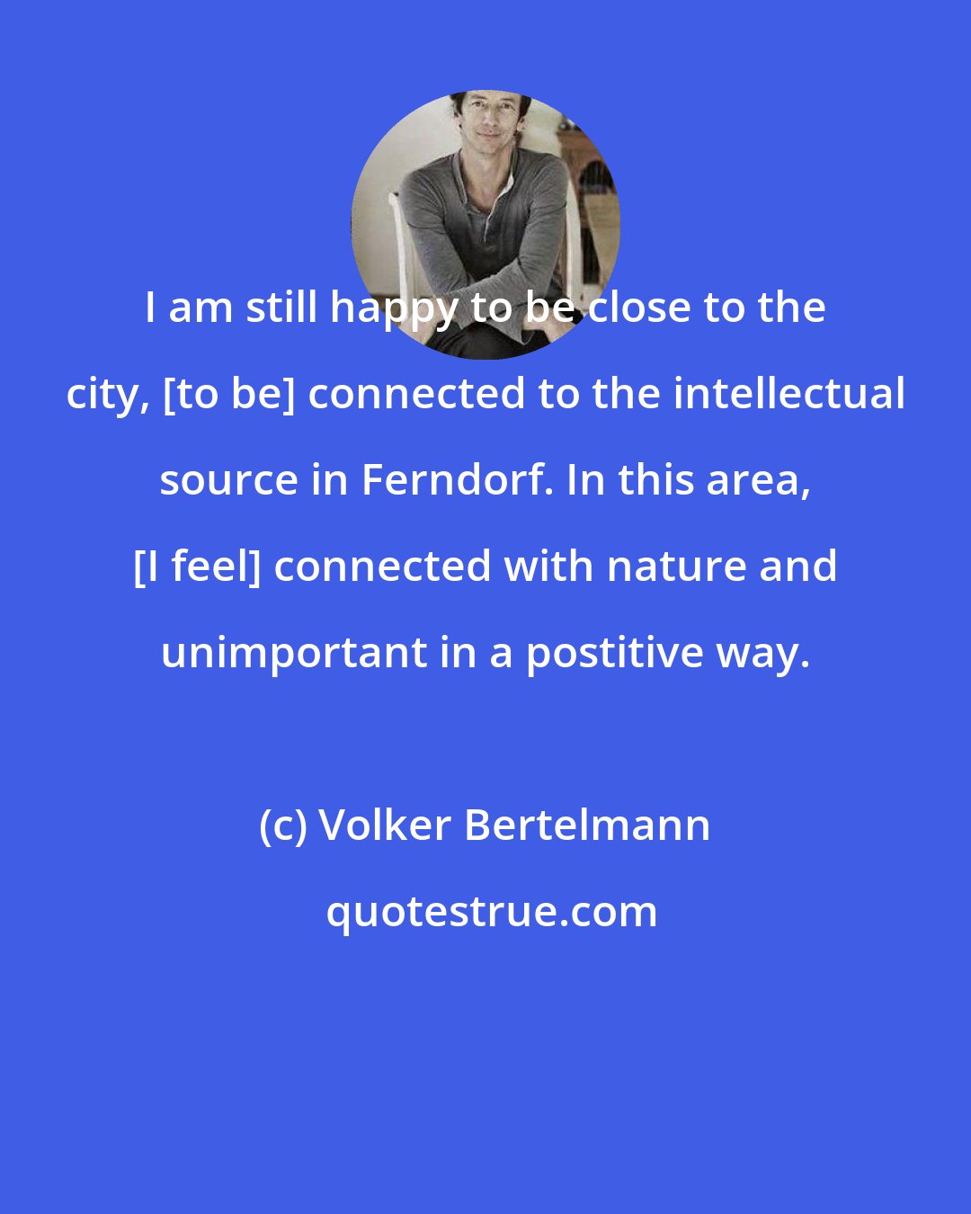 Volker Bertelmann: I am still happy to be close to the city, [to be] connected to the intellectual source in Ferndorf. In this area, [I feel] connected with nature and unimportant in a postitive way.
