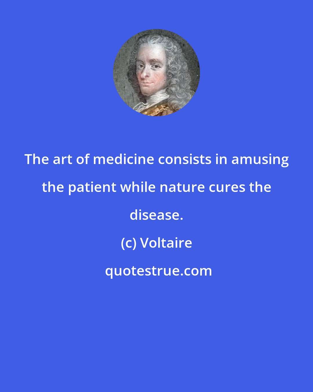 Voltaire: The art of medicine consists in amusing the patient while nature cures the disease.