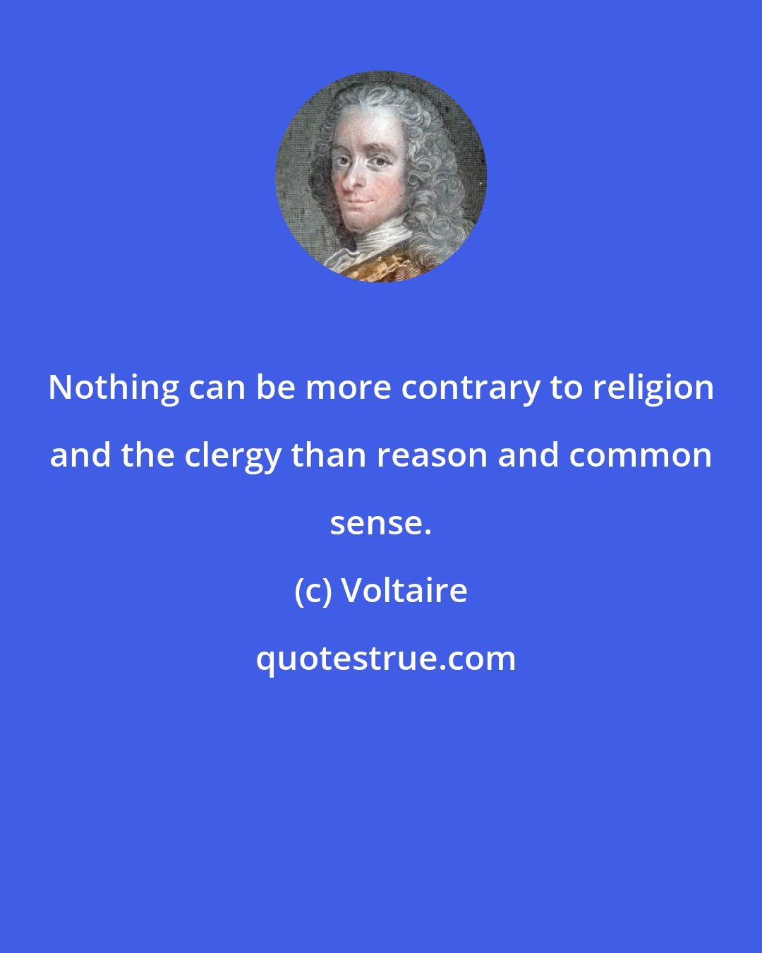 Voltaire: Nothing can be more contrary to religion and the clergy than reason and common sense.