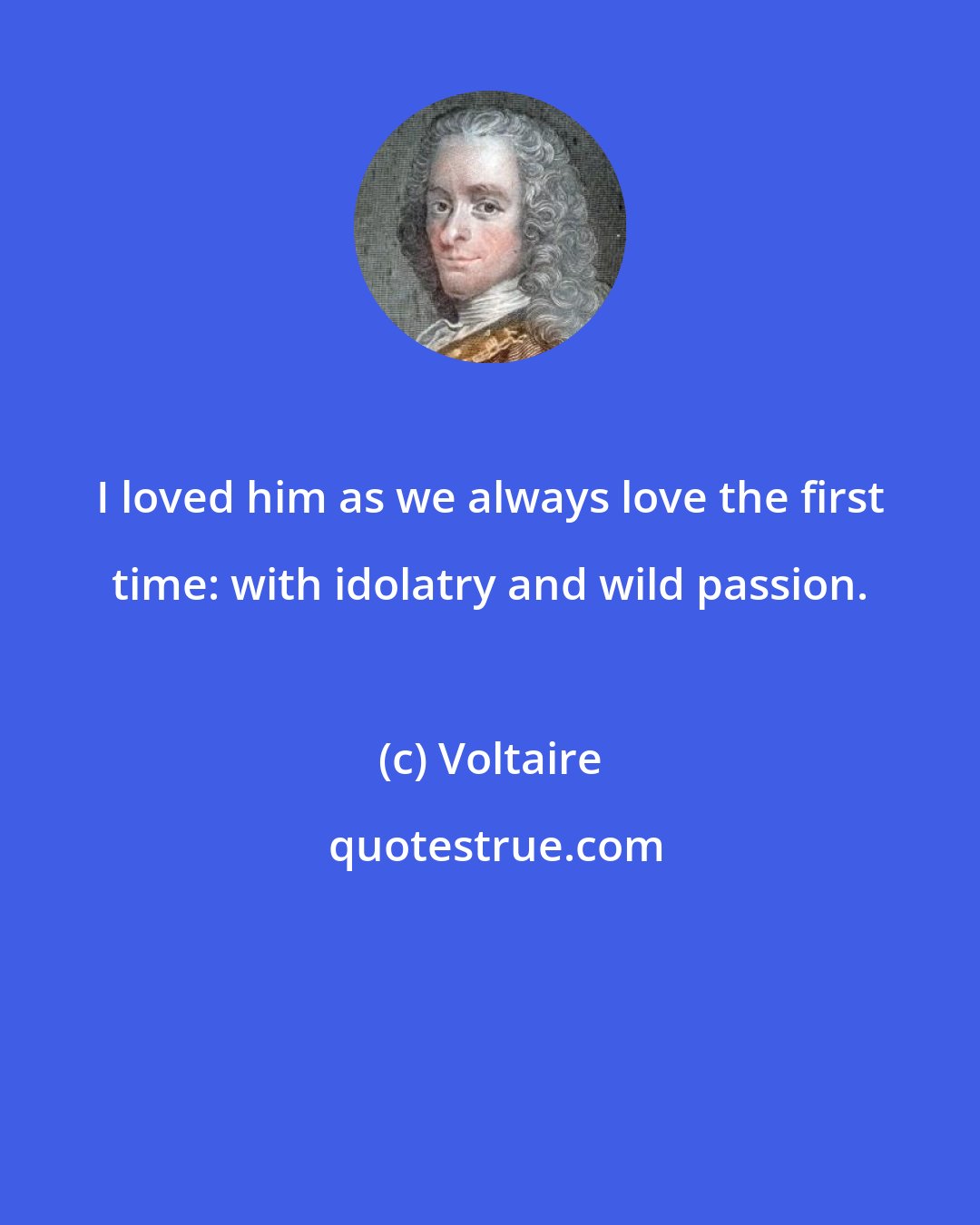 Voltaire: I loved him as we always love the first time: with idolatry and wild passion.