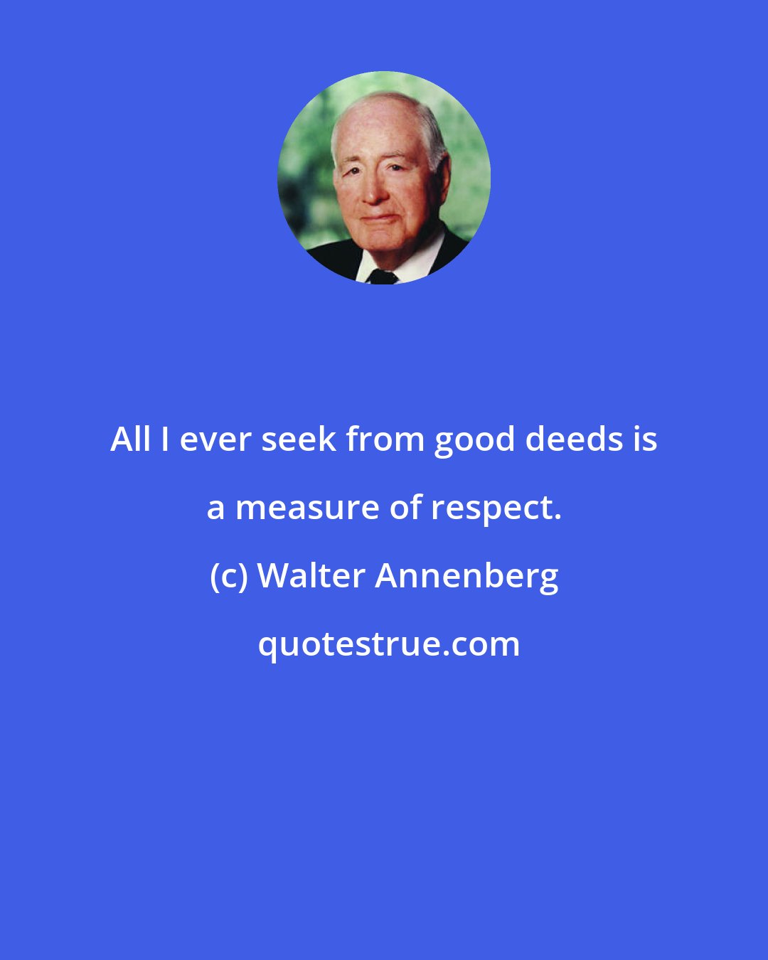 Walter Annenberg: All I ever seek from good deeds is a measure of respect.