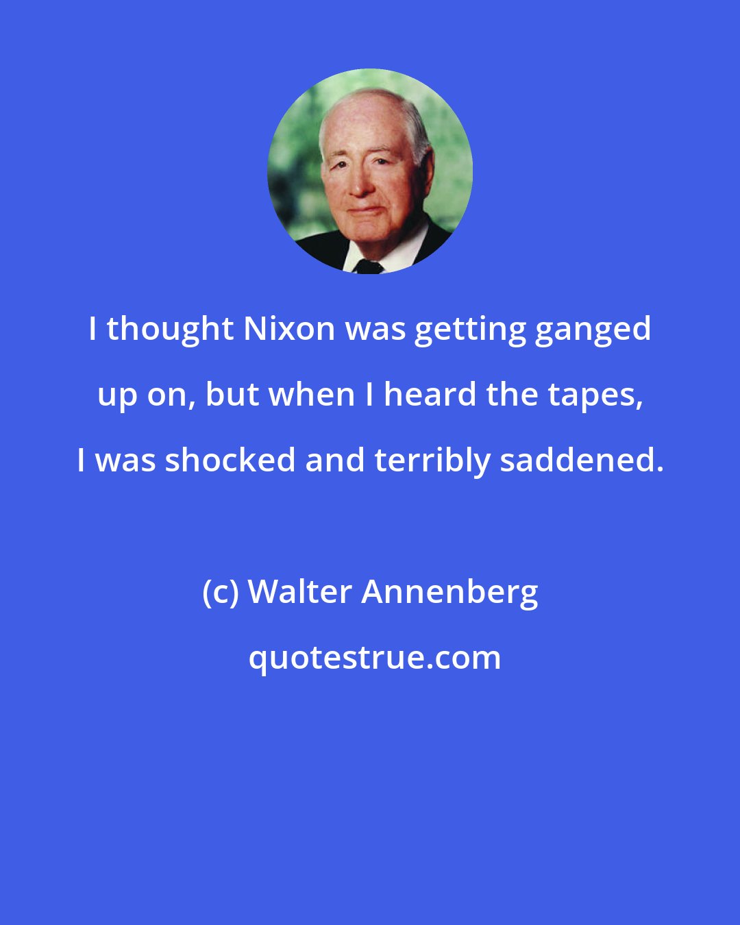Walter Annenberg: I thought Nixon was getting ganged up on, but when I heard the tapes, I was shocked and terribly saddened.