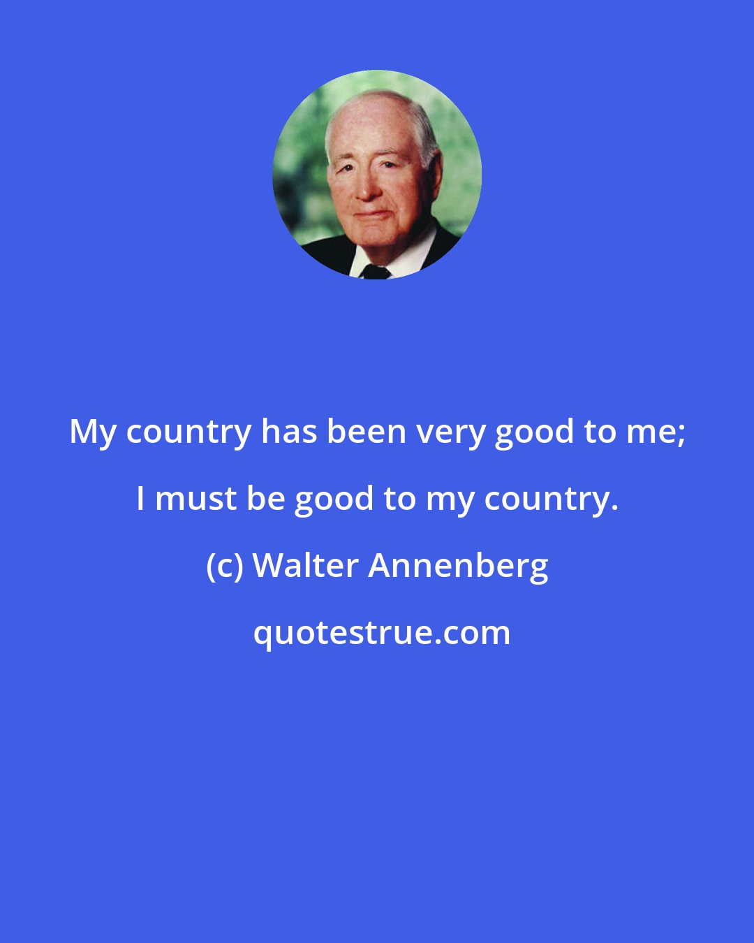 Walter Annenberg: My country has been very good to me; I must be good to my country.