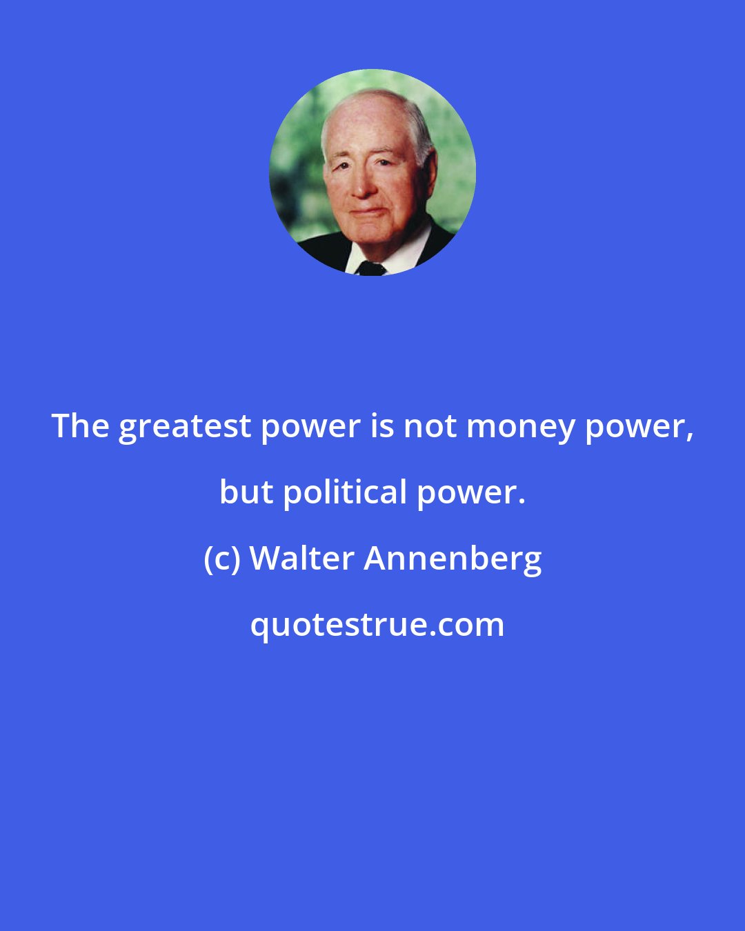 Walter Annenberg: The greatest power is not money power, but political power.