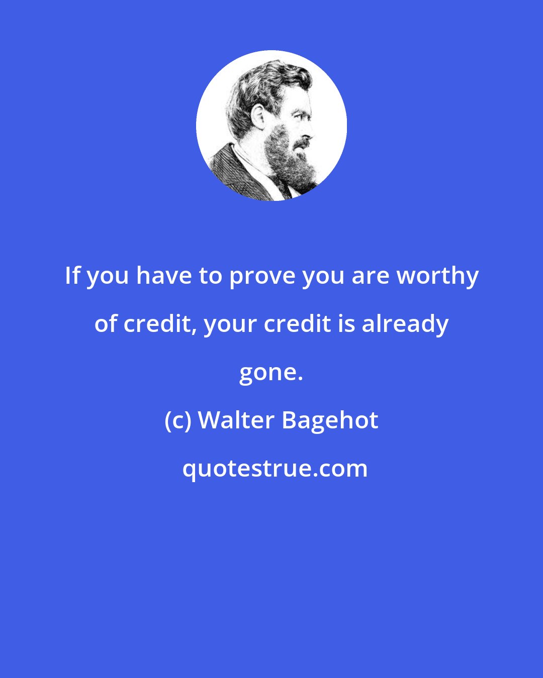 Walter Bagehot: If you have to prove you are worthy of credit, your credit is already gone.